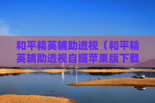 和平精英辅助透视（和平精英辅助透视自瞄苹果版下载）