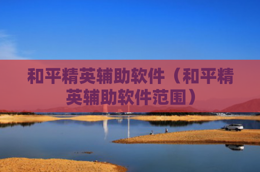 和平精英辅助软件（和平精英辅助软件范围）