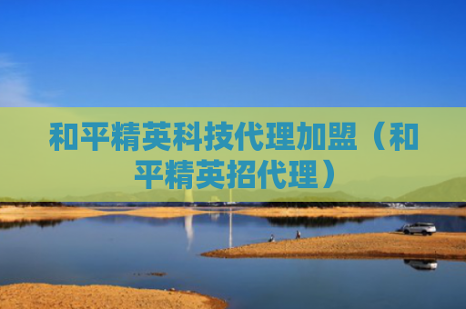 和平精英科技代理加盟（和平精英招代理）