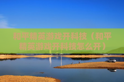 和平精英游戏开科技（和平精英游戏开科技怎么开）
