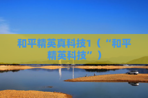 和平精英真科技1（“和平精英科技”）