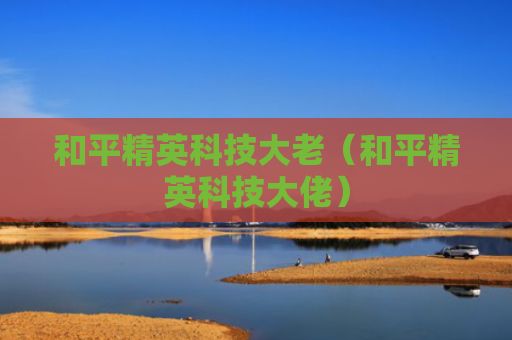 和平精英科技大老（和平精英科技大佬）